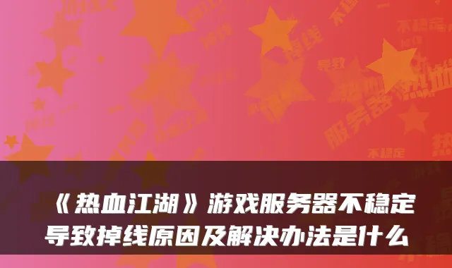 《热血江湖》游戏服务器不稳定导致掉线原因及解决办法是什么