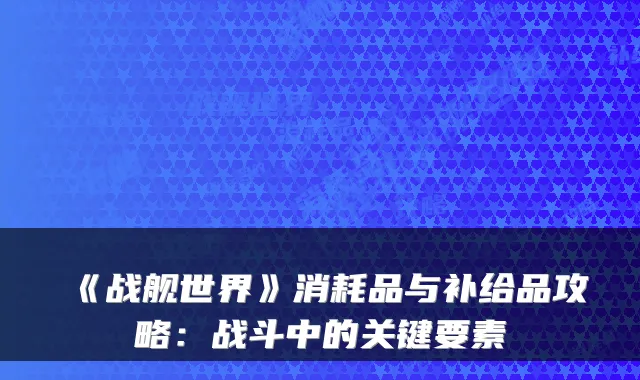 《战舰世界》消耗品与补给品攻略：战斗中的关键要素