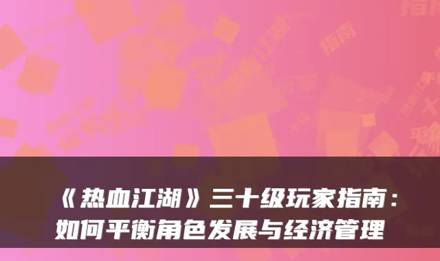 《热血江湖》三十级玩家指南:如何平衡角色发展与经济管理