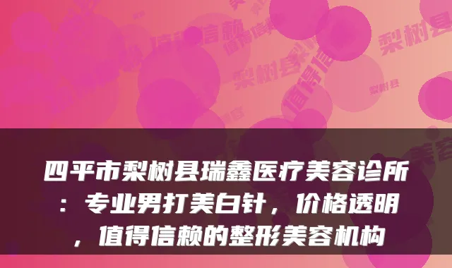 四平市梨树县瑞鑫医疗美容诊所:专业男打美白针,价格透明,值得信赖的整形美容机构