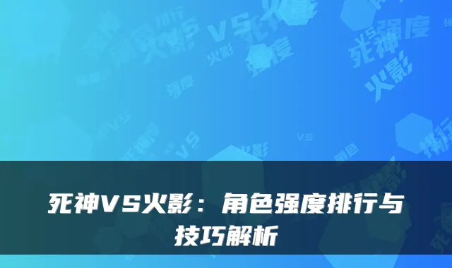 死神VS火影:角色强度排行与技巧解析