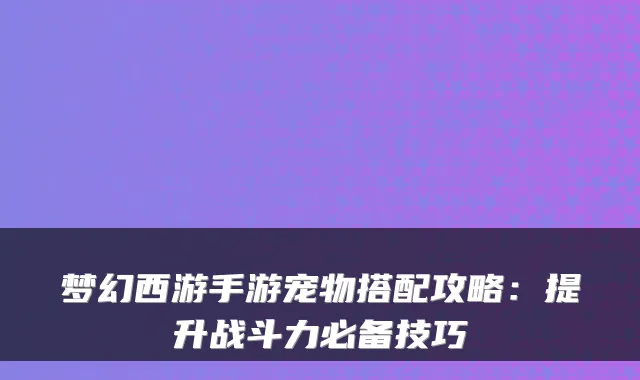 梦幻西游手游宠物搭配攻略：提升战斗力必备技巧