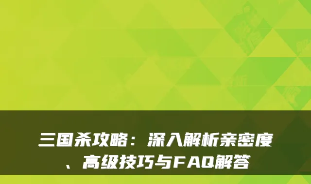 三国杀攻略:深入解析亲密度、高级技巧与FAQ解答