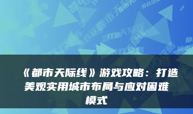 《都市天际线》游戏攻略：打造美观实用城市布局与应对困难模式