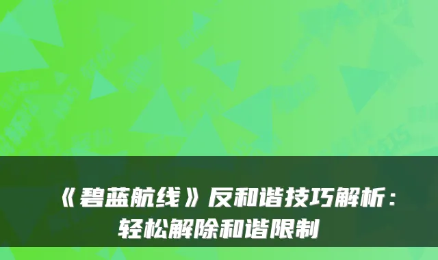 《碧蓝航线》反和谐技巧解析：轻松解除和谐限制