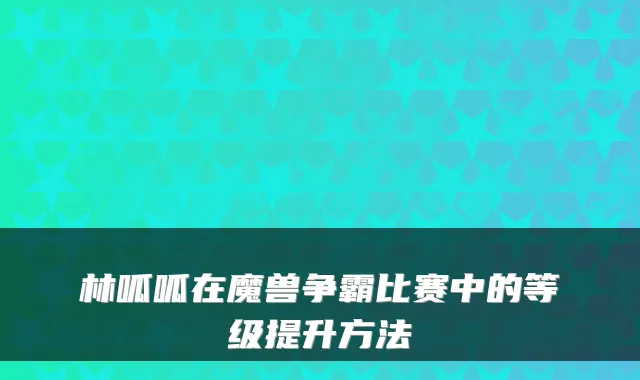 林呱呱在魔兽争霸比赛中的等级提升方法