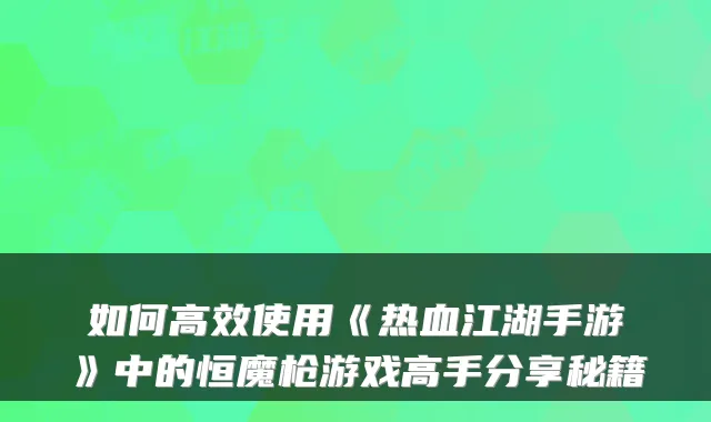 如何高效使用《热血江湖手游》中的恒魔枪游戏高手分享秘籍