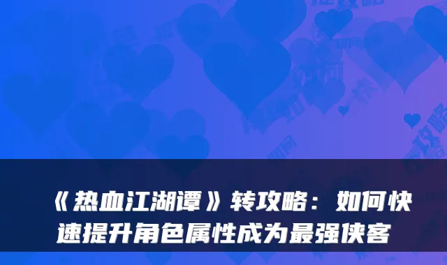 《热血江湖谭》转攻略：如何快速提升角色属性成为强侠客