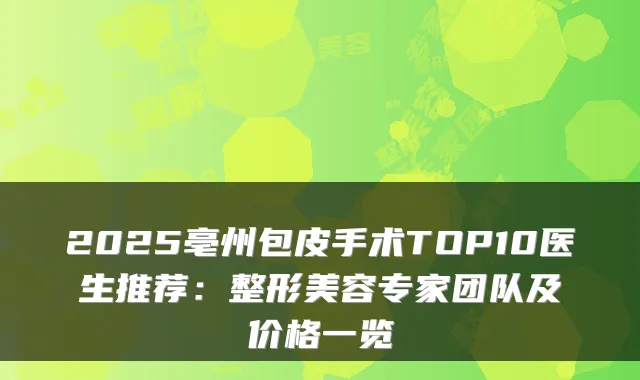 2025亳州包皮手术TOP10医生推荐:整形美容专家团队及价格一览