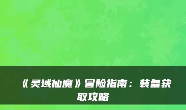 《灵域仙魔》冒险指南：装备获取攻略
