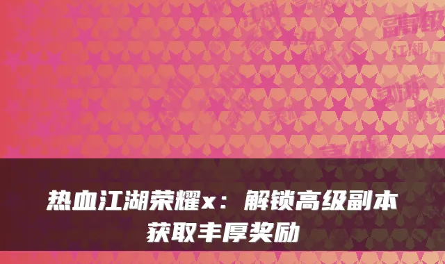 热血江湖荣耀x：解锁高级副本获取丰厚奖励