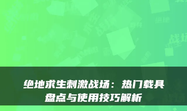 绝地求生刺激战场：热门载具盘点与使用技巧解析