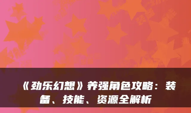 《劲乐幻想》养强角色攻略:装备、技能、资源全解析