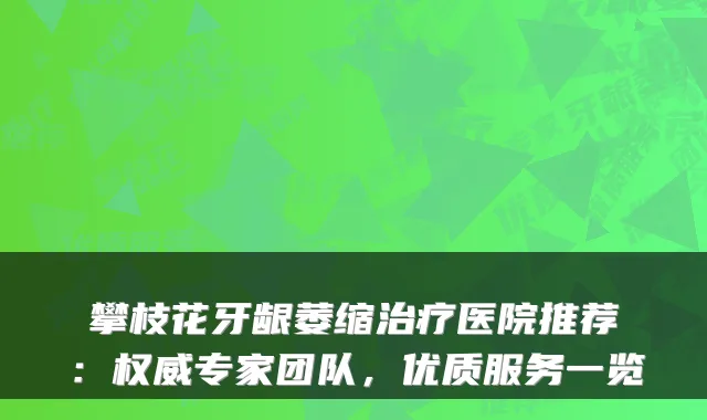 攀枝花牙龈萎缩医院推荐:专家团队,优质服务一览