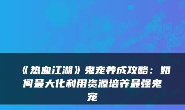 《热血江湖》鬼宠养成攻略：如何大化利用资源培养强鬼宠