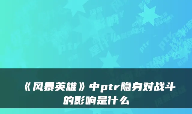 《风暴英雄》中ptr隐身对战斗的影响是什么