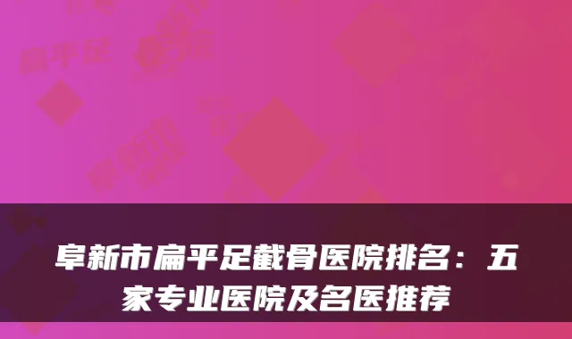 阜新市扁平足截骨医院排名：五家专业医院及名医推荐