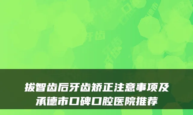 拔智齿后牙齿矫正注意事项及承德市口碑口腔医院推荐
