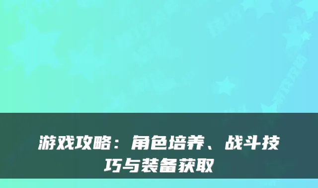 游戏攻略:角色培养、战斗技巧与装备获取