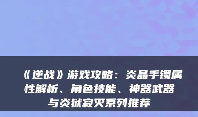 《逆战》游戏攻略：炎晶手镯属性解析、角色技能、神器武器与炎狱寂灭系列推荐