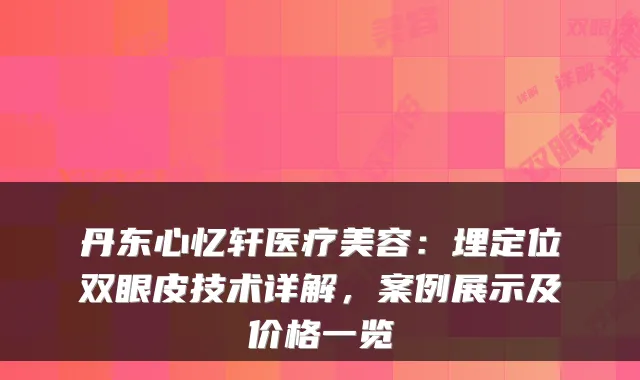 丹东心忆轩医疗美容：埋定位双眼皮技术详解，案例展示及价格一览