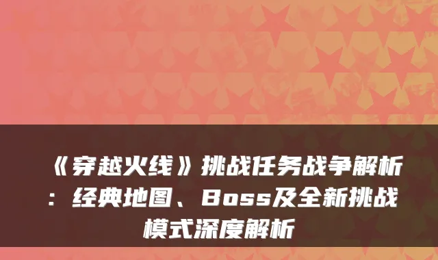 《穿越火线》挑战任务战争解析：经典地图、Boss及全新挑战模式深度解析