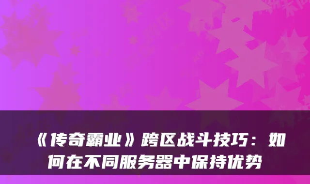 《传奇霸业》跨区战斗技巧：如何在不同服务器中保持优势