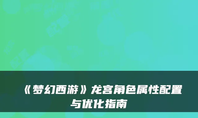 《梦幻西游》龙宫角色属性配置与优化指南