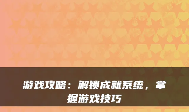 游戏攻略:解锁成就系统,掌握游戏技巧