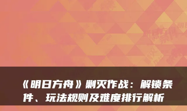《明日方舟》剿灭作战：解锁条件、玩法规则及难度排行解析
