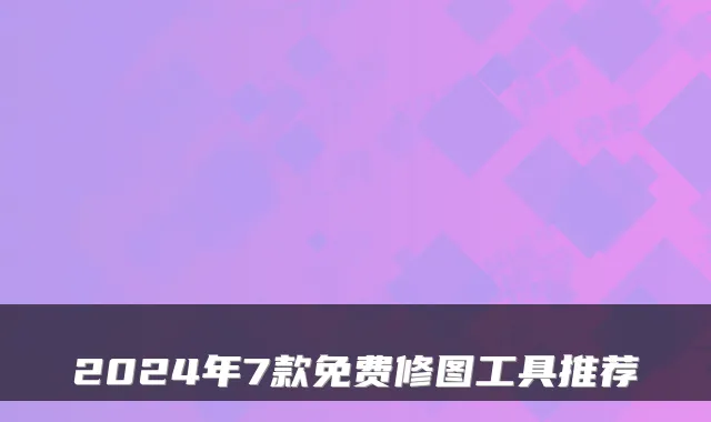2024年7款免费修图工具推荐
