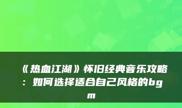 《热血江湖》怀旧经典音乐攻略:如何选择适合自己风格的bgm