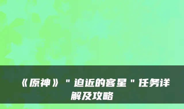 《原神》＂迫近的客星＂任务详解及攻略