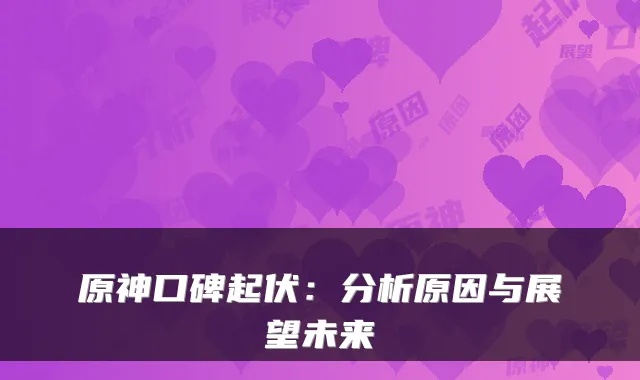 原神口碑起伏：分析原因与展望未来