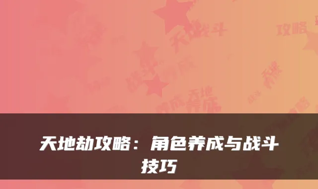 天地劫攻略：角色养成与战斗技巧