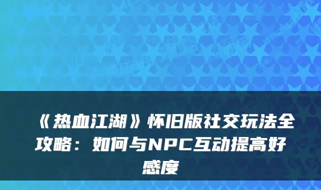 《热血江湖》怀旧版社交玩法全攻略：如何与NPC互动提高好感度
