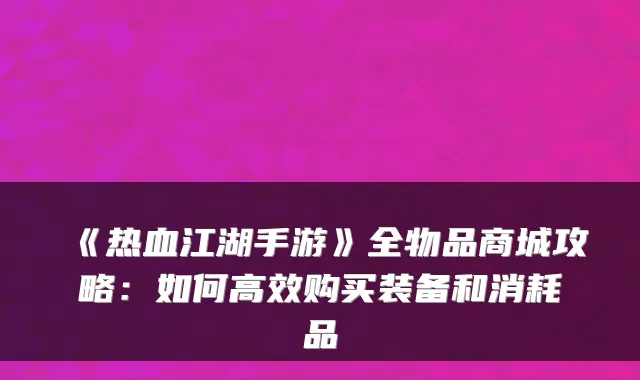 《热血江湖手游》全物品商城攻略：如何高效购买装备和消耗品