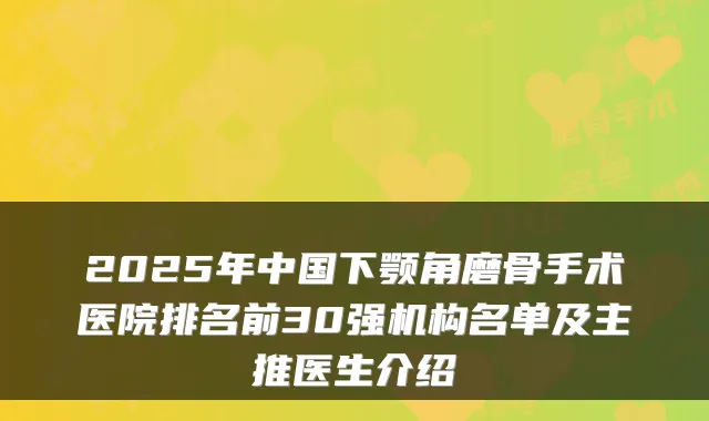 2025年中国下颚角磨骨手术医院排名前30强机构名单及主推医生介绍