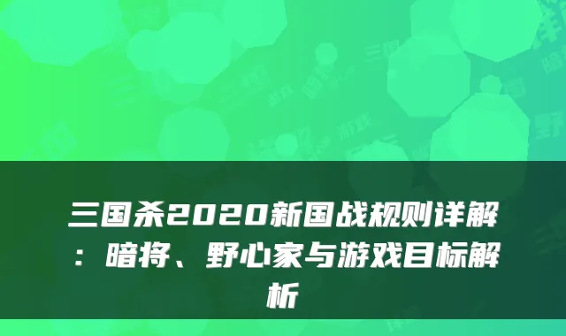 三国杀2020新国战规则详解：暗将、野心家与游戏目标解析