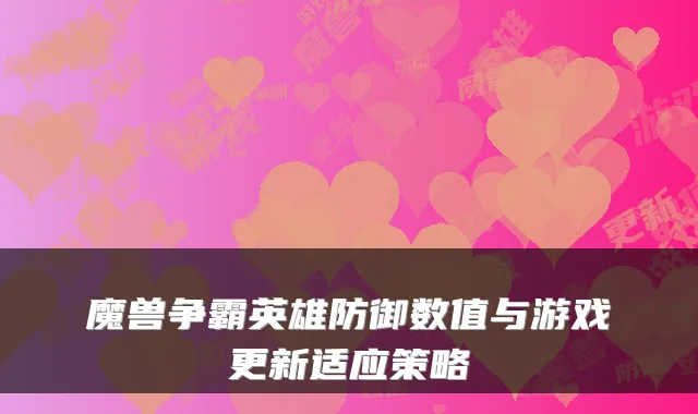 魔兽争霸英雄防御数值与游戏更新适应策略