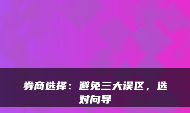 券商选择：避免三大误区，选对向导