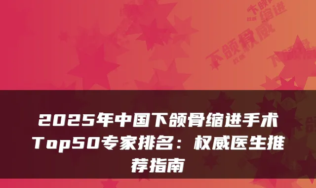 2025年中国下颌骨缩进手术Top50专家排名:医生推荐指南