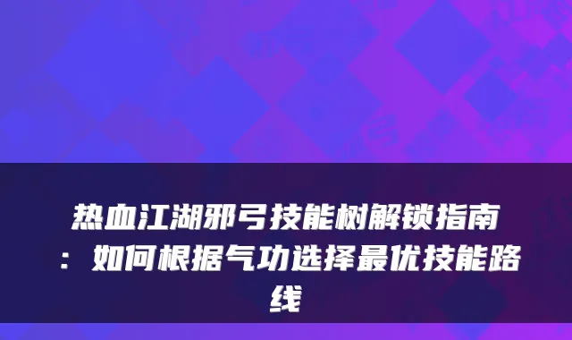 热血江湖邪弓技能树解锁指南：如何根据气功选择最优技能路线