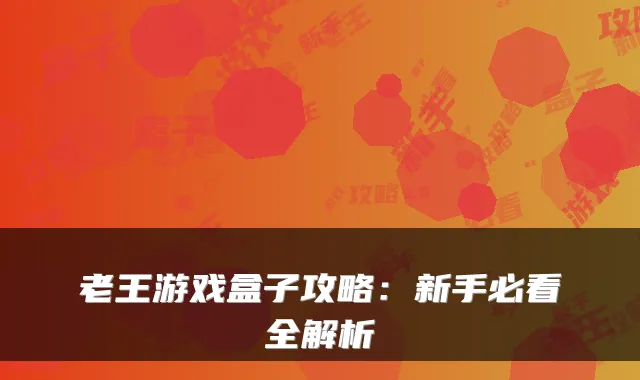 老王游戏盒子攻略:新手必看全解析