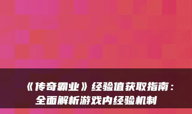 《传奇霸业》经验值获取指南：全面解析游戏内经验机制