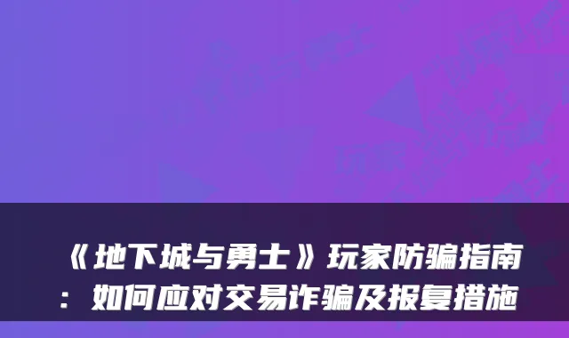 《地下城与勇士》玩家防骗指南：如何应对交易诈骗及报复措施