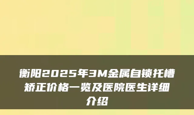 衡阳2025年3M金属自锁托槽矫正价格一览及医院医生详细介绍