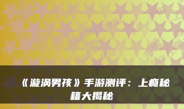 《漩涡男孩》手游测评：上瘾秘籍大揭秘