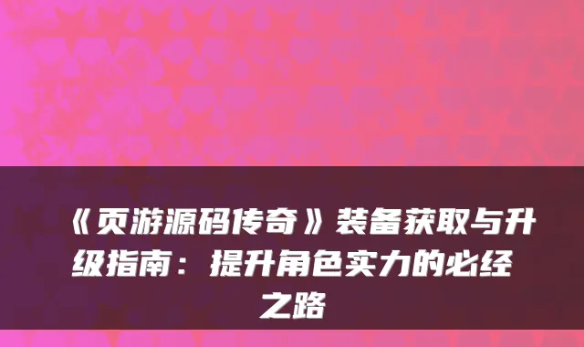 《页游源码传奇》装备获取与升级指南:提升角色实力的必经之路