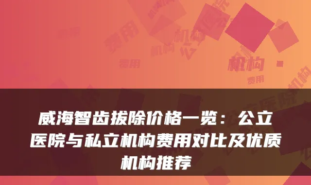 威海智齿拔除价格一览:公立医院与私立机构费用对比及优质机构推荐